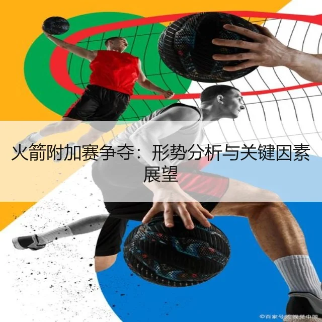 火箭附加赛争夺:形势分析与关键因素展望