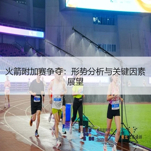 火箭附加赛争夺：形势分析与关键因素展望