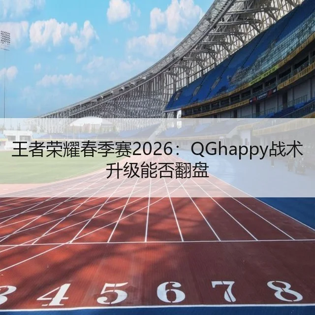 王者荣耀春季赛2026：QGhappy战术升级能否翻盘